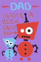 Dad I Wrote A Book About You: Little Robot and Dad Cute Father's Day Gift Fill In The Blank Story Book Using Prompts 1073127397 Book Cover