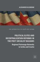 Political Elites and Decentralization Reforms in the Post-Socialist Balkans: Regional Patronage Networks in Serbia and Croatia 1137495715 Book Cover