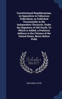 Constitutional republicanism, in opposition to fallacious federalism; as published occasionally in the Independent chronicle, under the signature of ... of the United States, never before publi 1240049331 Book Cover