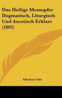 Das heilige Messopfer: Dogmatisch, Liturgisch und ascetisch erklärt 1022605887 Book Cover