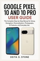 GOOGLE PIXEL 10 AND 10 PRO USER GUIDE: The Complete Step-by-Step Manual for Setup, Navigation, Personalization, Photography, AI Features, and Everyday Use B0FSDCFGFP Book Cover
