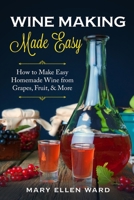 Wine Making Made Easy: How to Make Easy Homemade Wine from Grapes, Fruit, & More 1704566088 Book Cover