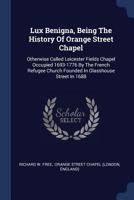 Lux Benigna, Being The History Of Orange Street Chapel: Otherwise Called Leicester Fields Chapel Occupied 1693-1776 By The French Refugee Church Founded In Glasshouse Street In 1688... 1296991059 Book Cover