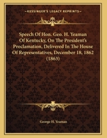 Speech Of Hon. Geo. H. Yeaman Of Kentucky, On The President's Proclamation, Delivered In The House Of Representatives, December 18, 1862 1161699996 Book Cover