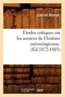 A0/00tudes Critiques Sur Les Sources de L'Histoire Ma(c)Rovingienne. (A0/00d.1872-1885) 2012544037 Book Cover