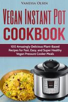 Vegan Instant Pot Cookbook: 100 Amazingly Delicious Plant-Based Recipes for Fast, Easy, and Super Healthy Vegan Pressure Cooker Meals 1541273885 Book Cover