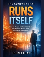 The Company That Runs Itself: How to Design Intelligent Systems That Replace Manual Work and Human Bottlenecks B0GK5XK4NQ Book Cover
