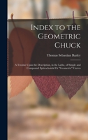 Index to the Geometric Chuck: A Treatise Upon the Description, in the Lathe, of Simple and Compound Epitrochoidal Or Geometric Curves 1015644511 Book Cover