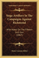 Siege Artillery In The Campaigns Against Richmond: With Notes On The Fifteen-Inch Gun 1164867709 Book Cover