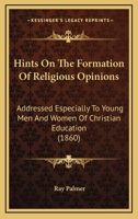 Hints on the Formation of Religious Opinions: Addressed Especially to Young Men and Women of Christian Education 1247923495 Book Cover