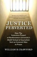 Justice Perverted: How The Innocence Project at Northwestern University’s Medill School of Journalism Sent an Innocent Man to Prison 193748436X Book Cover