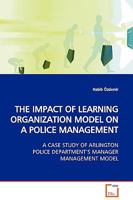 THE IMPACT OF LEARNING ORGANIZATION MODEL ON A POLICE MANAGEMENT: A CASE STUDY OF ARLINGTON POLICE DEPARTMENT¿S MANAGER MANAGEMENT MODEL 3639129547 Book Cover