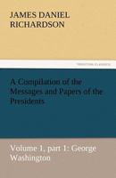 A Compilation of the Messages and Papers of the PresidentsVolume 1, part 1: George Washington 9355756925 Book Cover