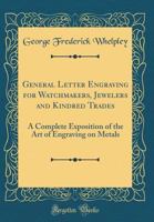 General Letter Engraving for Watchmakers, Jewelers and Kindred Trades: A Complete Exposition of the Art of Engraving on Metals (Classic Reprint) 0331628511 Book Cover