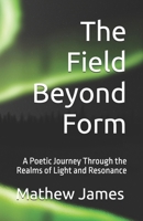 The Field Beyond Form: A Poetic Journey Through the Realms of Light and Resonance B0GZBCZP89 Book Cover