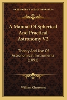 A Manual Of Spherical And Practical Astronomy V2: Theory And Use Of Astronomical Instruments 1164052950 Book Cover