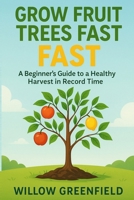 Grow Fruit Trees Fast: A Beginner's Guide to a Healthy Harvest in Record Time 180625378X Book Cover