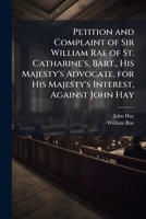 Petition and Complaint of Sir William Rae of St. Catharine's, Bart., His Majesty's Advocate, for His Majesty's Interest, Against John Hay 1147011737 Book Cover