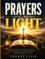 PRAYERS THAT BRING LIGHT: Daily Prayers to Overcome Darkness, Strengthen Your Faith, Find Hope, and Experience God's Peace B0HBQTD4FQ Book Cover