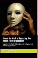 Behind the Mask of Hypocrisy: The Hidden Faces of Deception: Exposing the Truth Hidden Beneath Religious and Worldly Appearances B0G3MCLMTN Book Cover