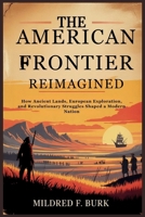The American Frontier Reimagined: How Ancient Lands, European Exploration, and Revolutionary Struggles Shaped a Modern Nation B0FP2R9385 Book Cover