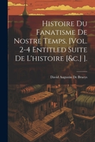 Histoire Du Fanatisme De Nostre Temps. [Vol. 2-4 Entitled Suite De L'histoire [&c.] ]. (French Edition) 1022828673 Book Cover