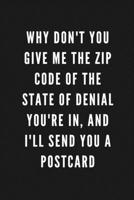 Why Don't You Give Me The Zip Code Of The State Of Denial You're In, And I'll Send You A Postcard: Funny Gift for Coworkers & Friends Blank Work Journal with Sarcastic Office Humour Quote for Women &  167406070X Book Cover