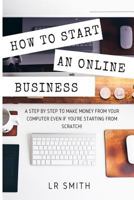 How to Start an Online Business: A Step by Step to Make Money from Your Computer Even If Your Starting from Scratch! 1535445785 Book Cover