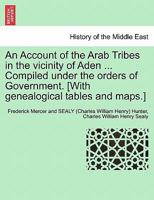 An Account of the Arab Tribes in the vicinity of Aden ... Compiled under the orders of Government. [With genealogical tables and maps.] 1241701334 Book Cover