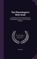 The Physiologist's Note-book: A Summary Of The Present State Of Physiological Science : For The Use Of Students 1354559444 Book Cover