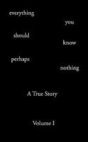 Everything You Should Know Perhaps Nothing: A True Story Volume I 1440124116 Book Cover