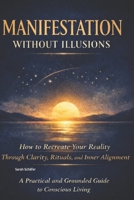 Manifestation Without Illusions: How to Recreate Your Reality Through Clarity, Rituals, and Inner Alignment B0GMZWLSGB Book Cover
