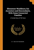 Ebeneezer Washburn; his Ancestors and Descendants, With Some Connected Families: A Family Story of 700 Years 1016605498 Book Cover