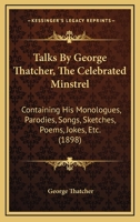 Talks By George Thatcher, The Celebrated Minstrel: Containing His Monologues, Parodies, Songs, Sketches, Poems, Jokes, Etc 1120869420 Book Cover