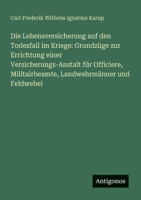 Die Lebensversicherung auf den Todesfall im Kriege: Grundzüge zur Errichtung einer Versicherungs-Anstalt für Officiere, Militairbeamte, Landwehrmänner und Feldwebel (German Edition) 3386160123 Book Cover