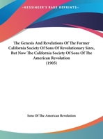 The Genesis And Revelations Of The Former California Society Of Sons Of Revolutionary Sires, But Now The California Society Of Sons Of The American Revolution (1905) 1359494197 Book Cover