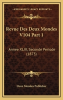 Revue Des Deux Mondes V104 Part 1: Annee XLIII, Seconde Periode (1873) 1160247145 Book Cover