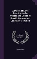 A Digest of Laws Relating to the Offices and Duties of Sheriff, Coroner and Constable; Volume 1 1341185397 Book Cover