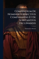 Compendium De Nominibus Adjectivis Comparandis Et De Substantivis Declinandis... 1247684423 Book Cover