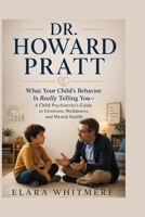 DR. HOWARD PRATT: What Your Child's Behavior Is Really Telling You—A Child Psychiatrist's Guide to Emotions, Meltdowns, and Mental Health B0HH423C4H Book Cover