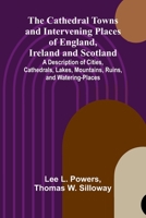 The Cathedral Towns and Intervening Places of England, Ireland and Scotland; A Description of Cities, Cathedrals, Lakes, Mountains, Ruins, and Watering-places. 936638935X Book Cover