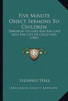 Five Minute Object Sermons to Children: Through eye-gate and Ear-gate Into the City of Child-soul 1022019597 Book Cover