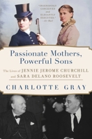 Passionate Mothers, Powerful Sons: The Lives of Jennie Jerome Churchill and Sara Delano Roosevelt 1668031981 Book Cover