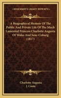 A Biographical Memoir Of The Public And Private Life Of The Much Lamented Princess Charlotte Augusta Of Wales And Saxe-Coburg 1164516604 Book Cover