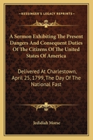 A Sermon, Exhibiting the Present Dangers, and Consequent Duties of the Citizens of the United States of America. Delivered at Charlestown, April 25, 1799. The day of the National Fast 1171431953 Book Cover