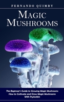 Magic Mushrooms: The Beginner's Guide to Growing Magic Mushrooms (How to Cultivate and Grow Magic Mushrooms With Psylocibin) 1774859866 Book Cover