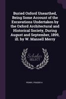 Buried Oxford Unearthed, Being Some Account of the Excavations Undertaken by the Oxford Architectural and Historical Society, During August and September, 1899, Ill. by W. Mansell Merry 137797023X Book Cover