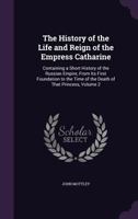 The History of the Life and Reign of the Empress Catharine: Containing a Short History of the Russian Empire, from Its First Foundation to the Time of the Death of That Princess, Volume 2 1142694496 Book Cover