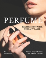 Perfume Recipes That Will Suit Any Taste: Natural Recipes to Make Your Own DIY Perfume B08FP25G6H Book Cover