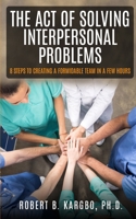 THE ACT OF SOLVING INTERPERSONAL PROBLEMS: 8 Steps to Creating a Formidable Team in a Few Hours B0974JCK63 Book Cover